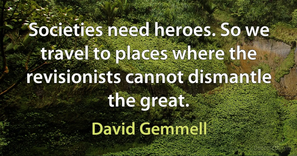 Societies need heroes. So we travel to places where the revisionists cannot dismantle the great. (David Gemmell)