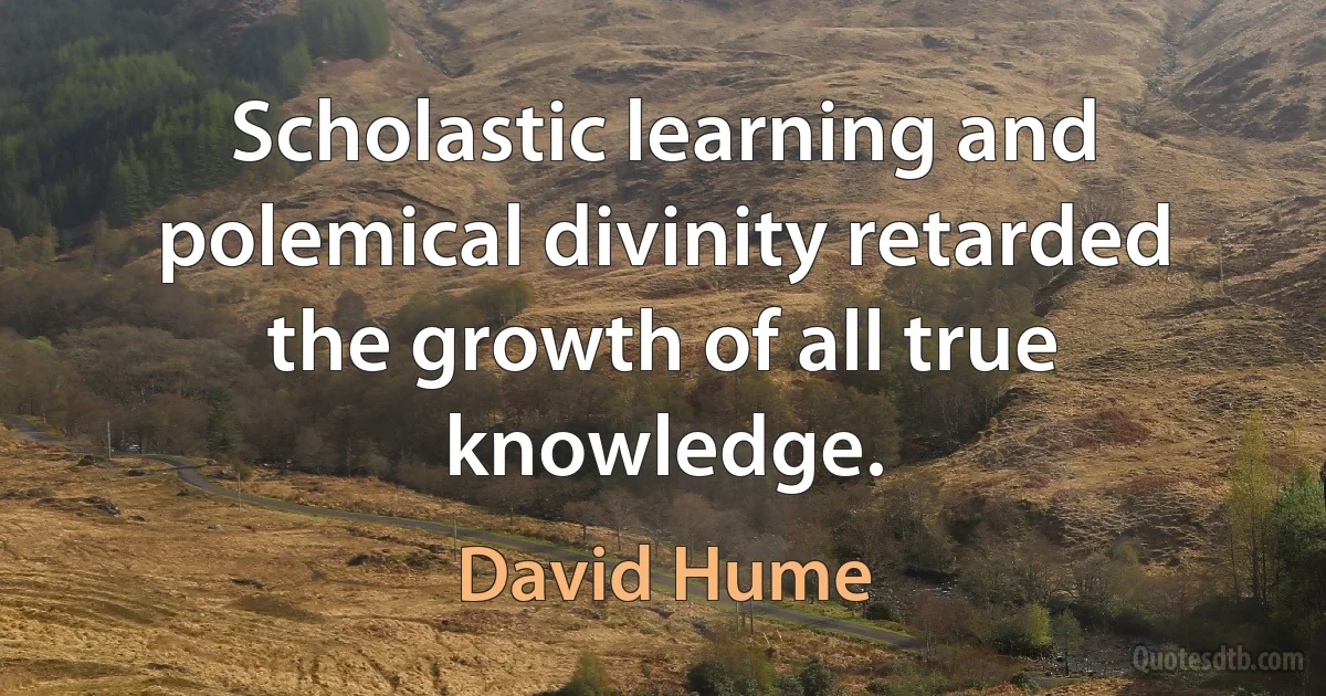 Scholastic learning and polemical divinity retarded the growth of all true knowledge. (David Hume)