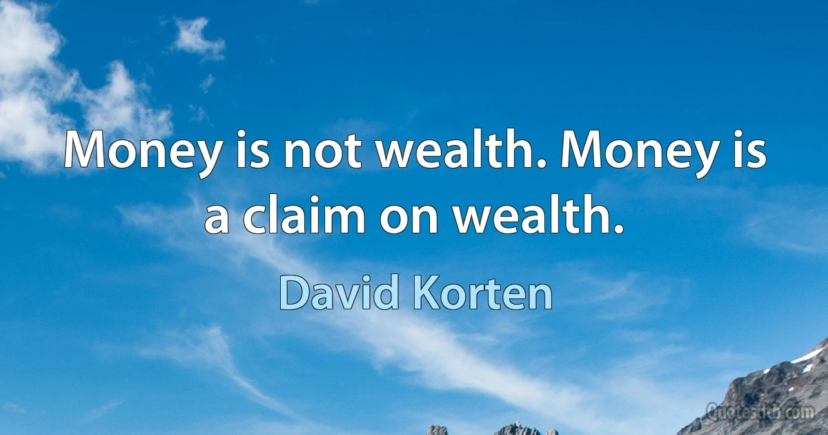 Money is not wealth. Money is a claim on wealth. (David Korten)