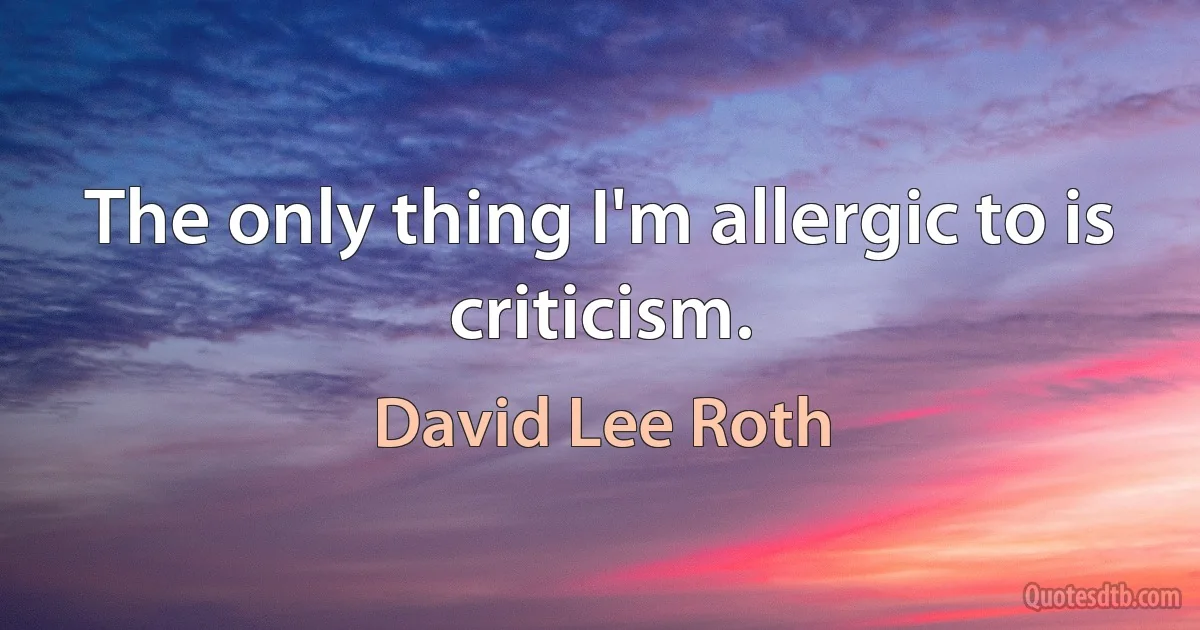 The only thing I'm allergic to is criticism. (David Lee Roth)