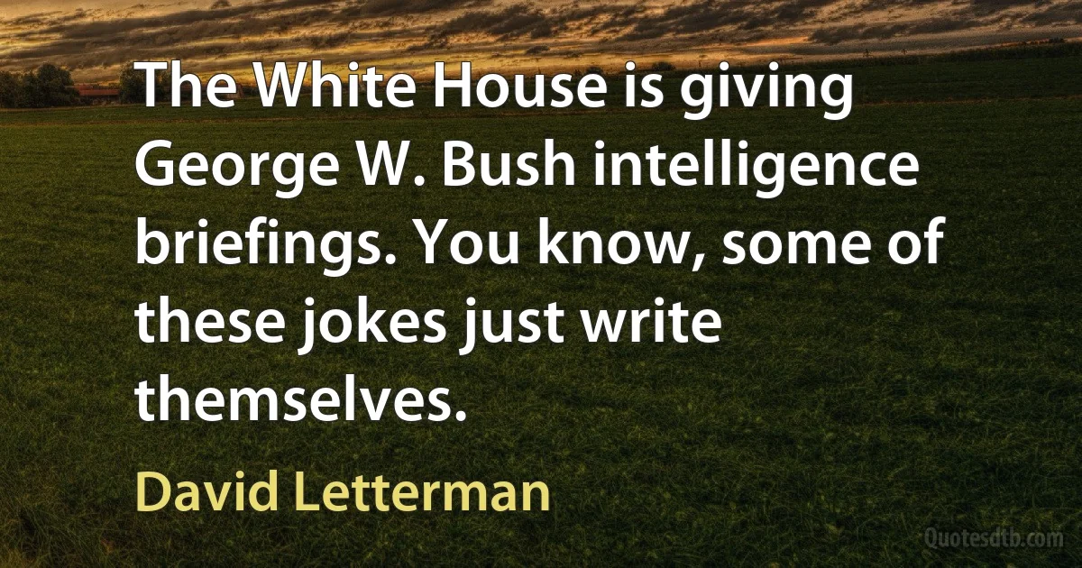 The White House is giving George W. Bush intelligence briefings. You know, some of these jokes just write themselves. (David Letterman)