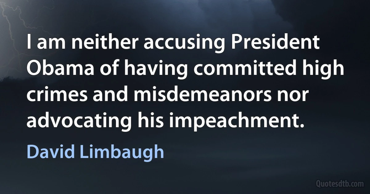 I am neither accusing President Obama of having committed high crimes and misdemeanors nor advocating his impeachment. (David Limbaugh)