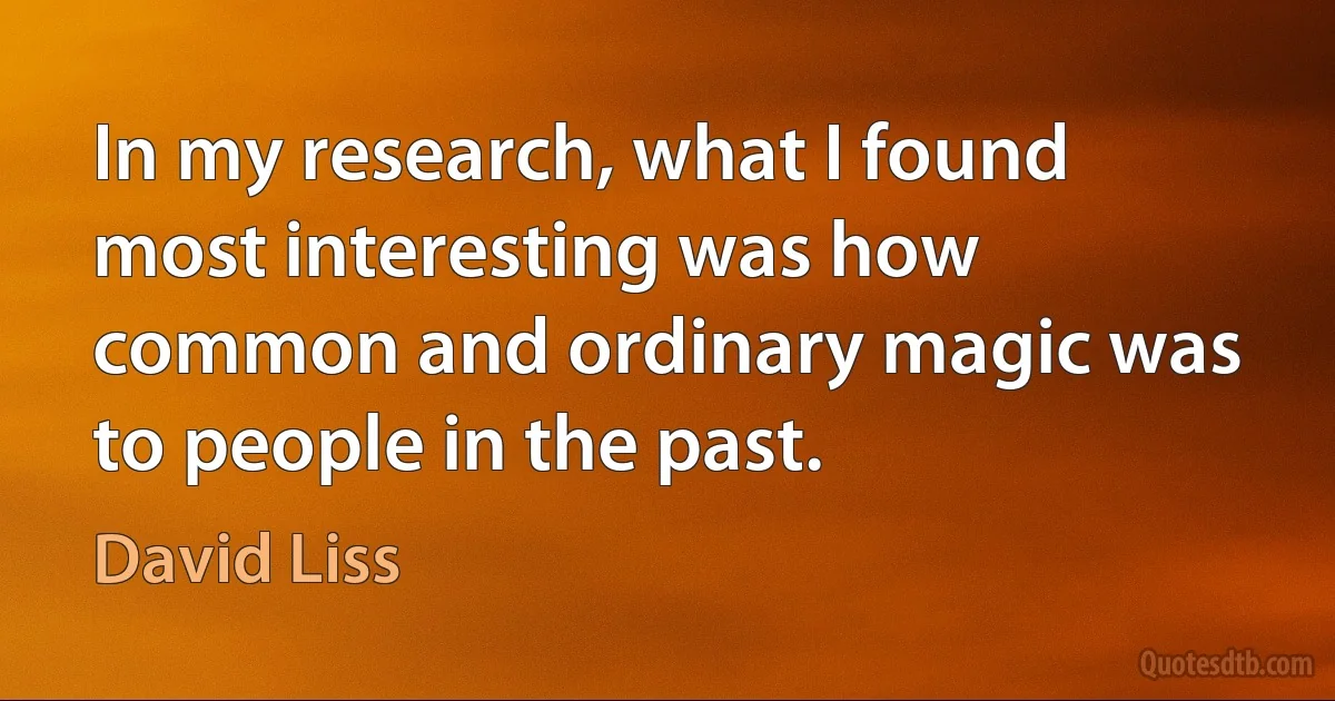 In my research, what I found most interesting was how common and ordinary magic was to people in the past. (David Liss)