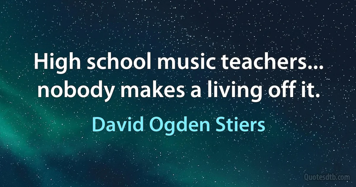 High school music teachers... nobody makes a living off it. (David Ogden Stiers)