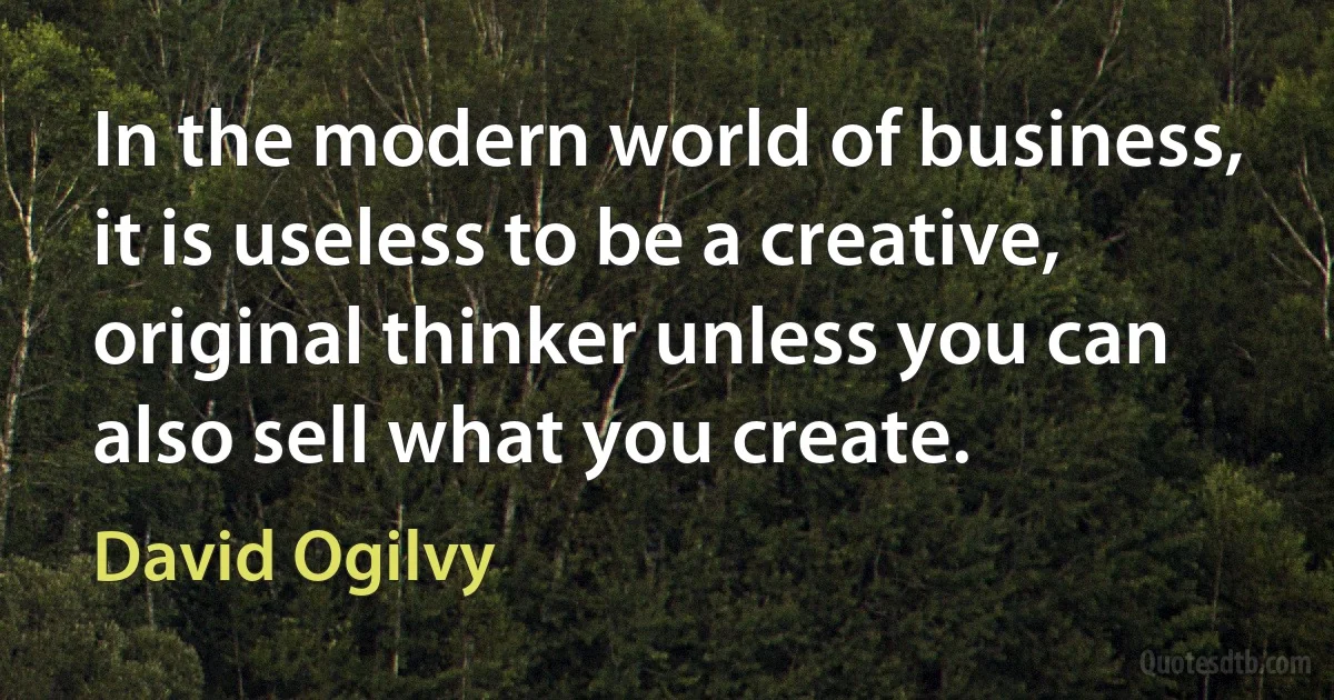 In the modern world of business, it is useless to be a creative, original thinker unless you can also sell what you create. (David Ogilvy)