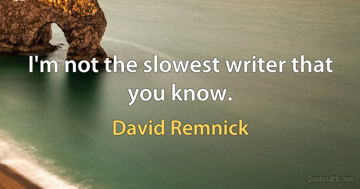 I'm not the slowest writer that you know. (David Remnick)