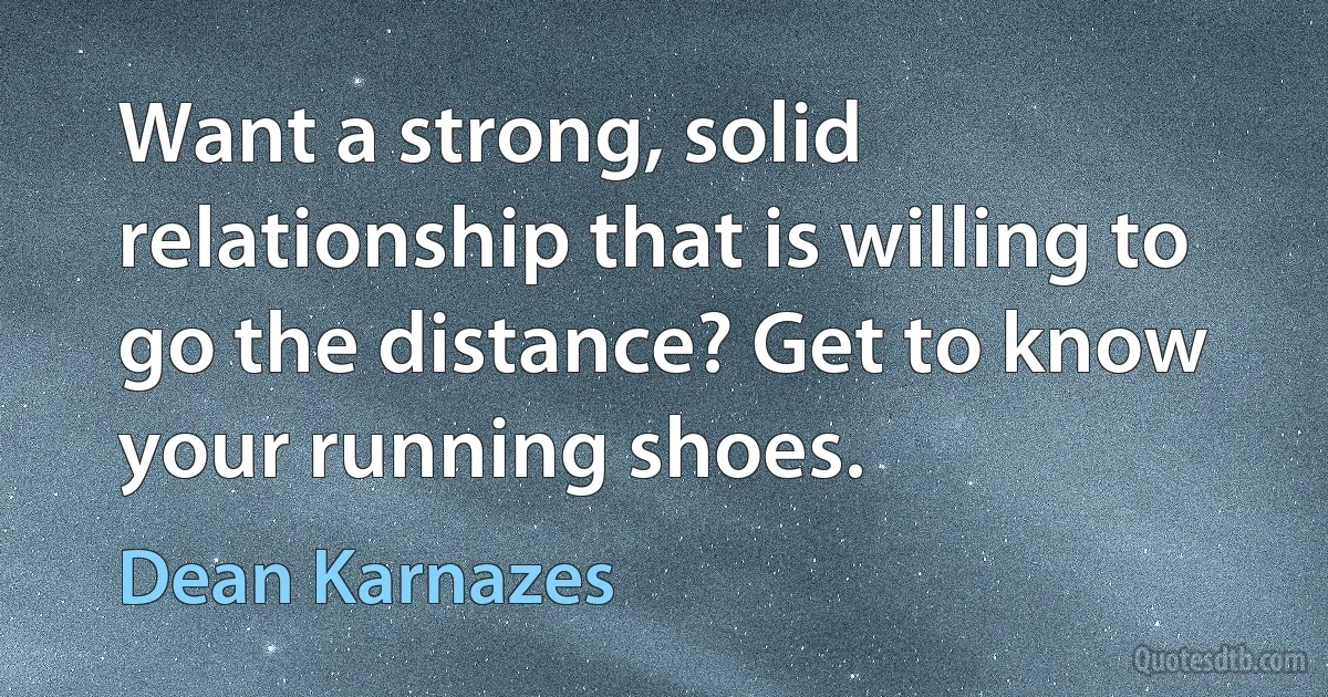 Want a strong, solid relationship that is willing to go the distance? Get to know your running shoes. (Dean Karnazes)