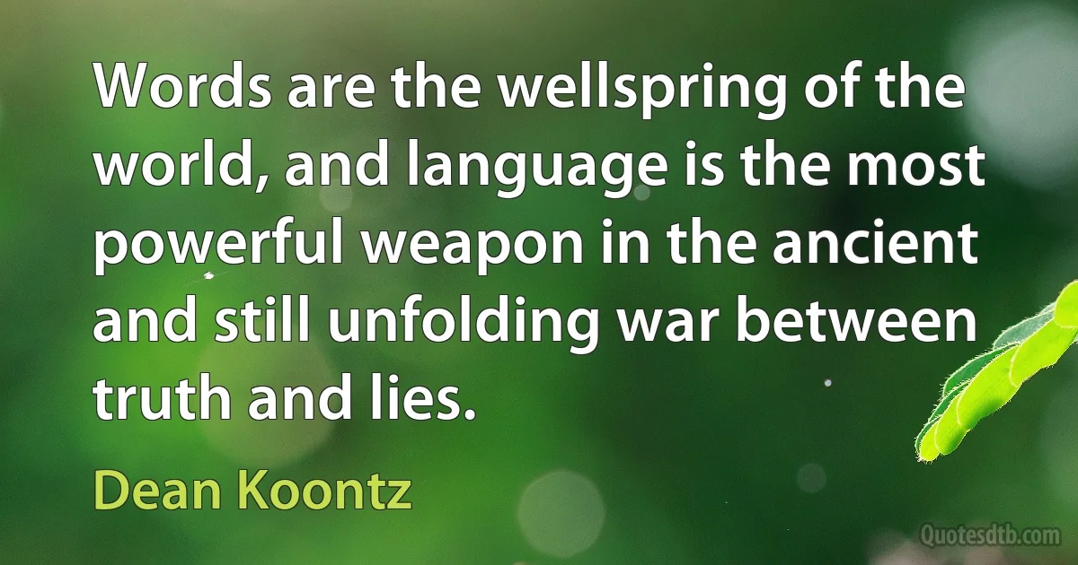 Words are the wellspring of the world, and language is the most powerful weapon in the ancient and still unfolding war between truth and lies. (Dean Koontz)