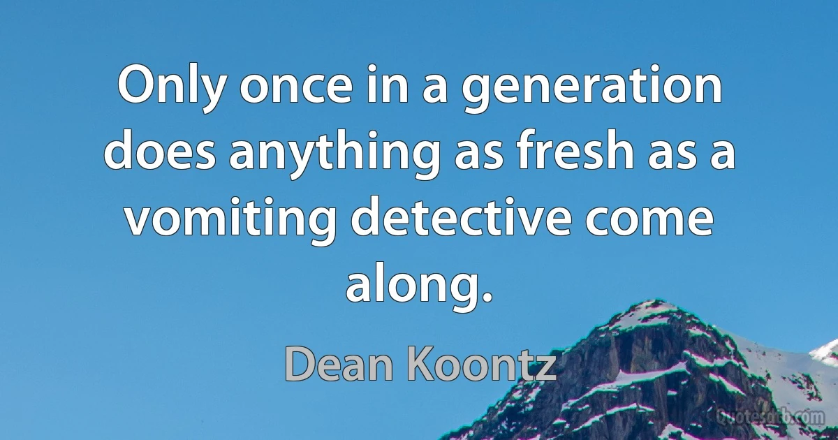 Only once in a generation does anything as fresh as a vomiting detective come along. (Dean Koontz)