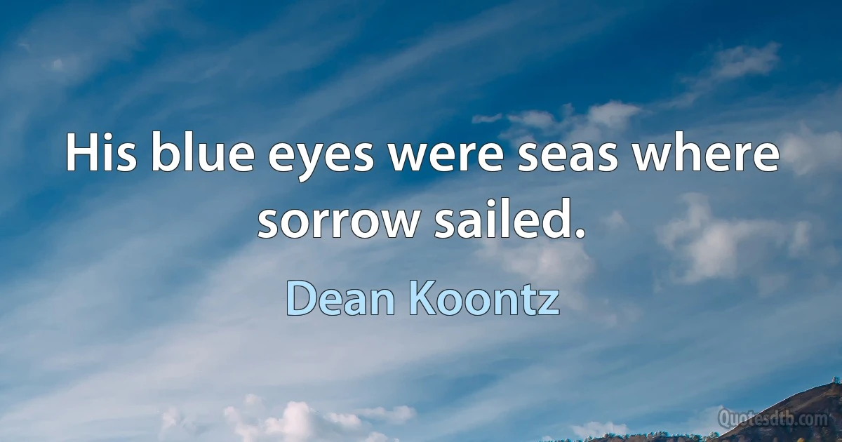 His blue eyes were seas where sorrow sailed. (Dean Koontz)