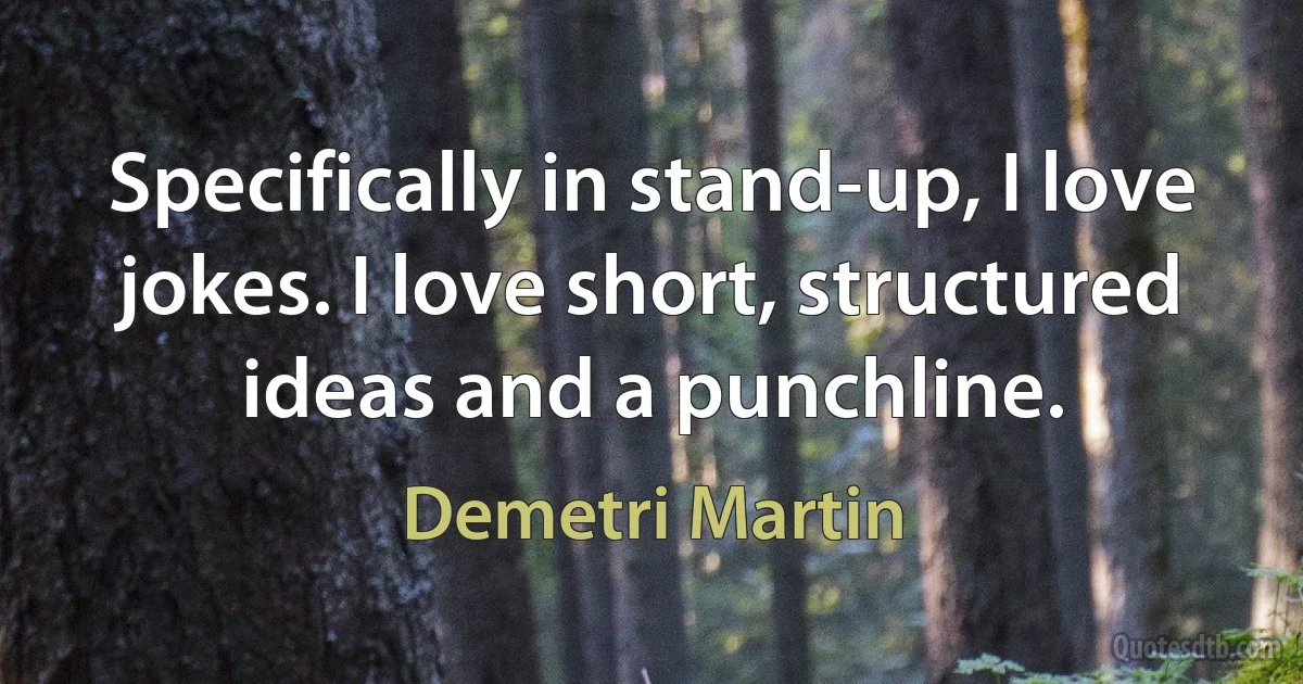 Specifically in stand-up, I love jokes. I love short, structured ideas and a punchline. (Demetri Martin)