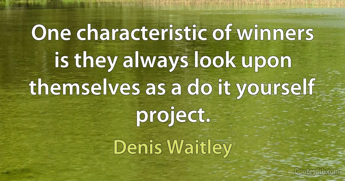 One characteristic of winners is they always look upon themselves as a do it yourself project. (Denis Waitley)