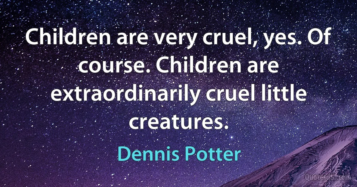 Children are very cruel, yes. Of course. Children are extraordinarily cruel little creatures. (Dennis Potter)