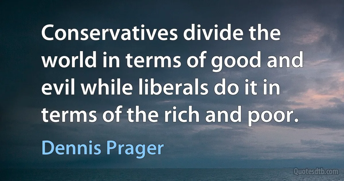 Conservatives divide the world in terms of good and evil while liberals do it in terms of the rich and poor. (Dennis Prager)