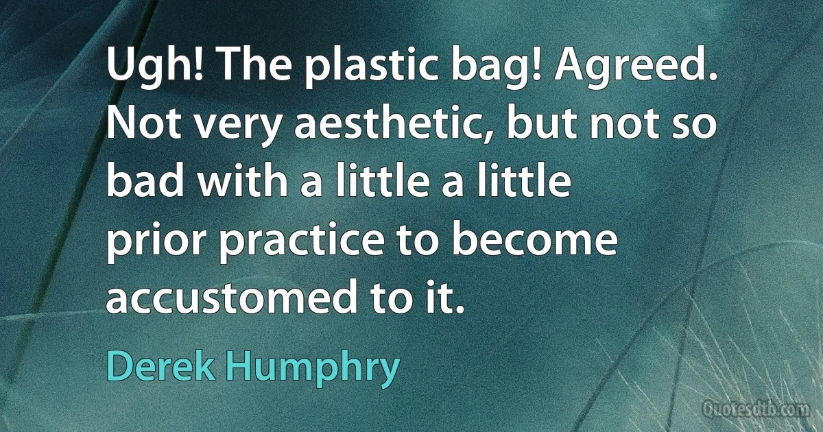 Ugh! The plastic bag! Agreed. Not very aesthetic, but not so bad with a little a little prior practice to become accustomed to it. (Derek Humphry)