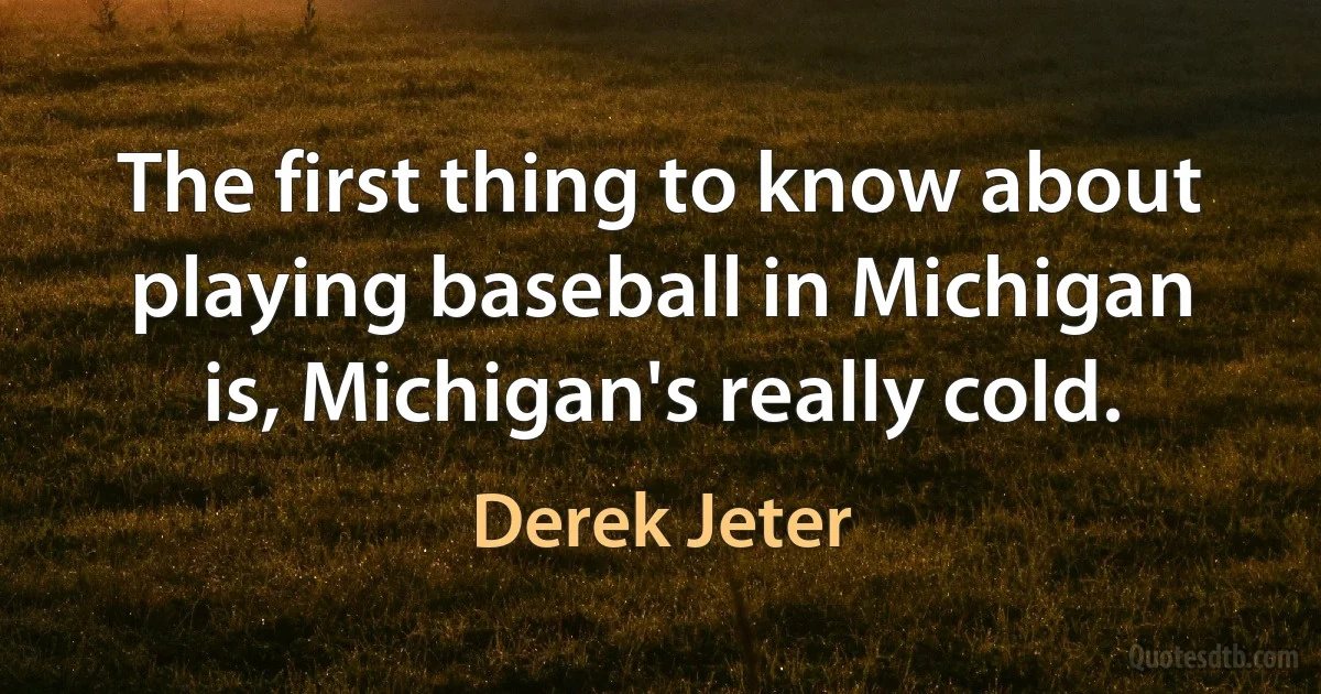 The first thing to know about playing baseball in Michigan is, Michigan's really cold. (Derek Jeter)