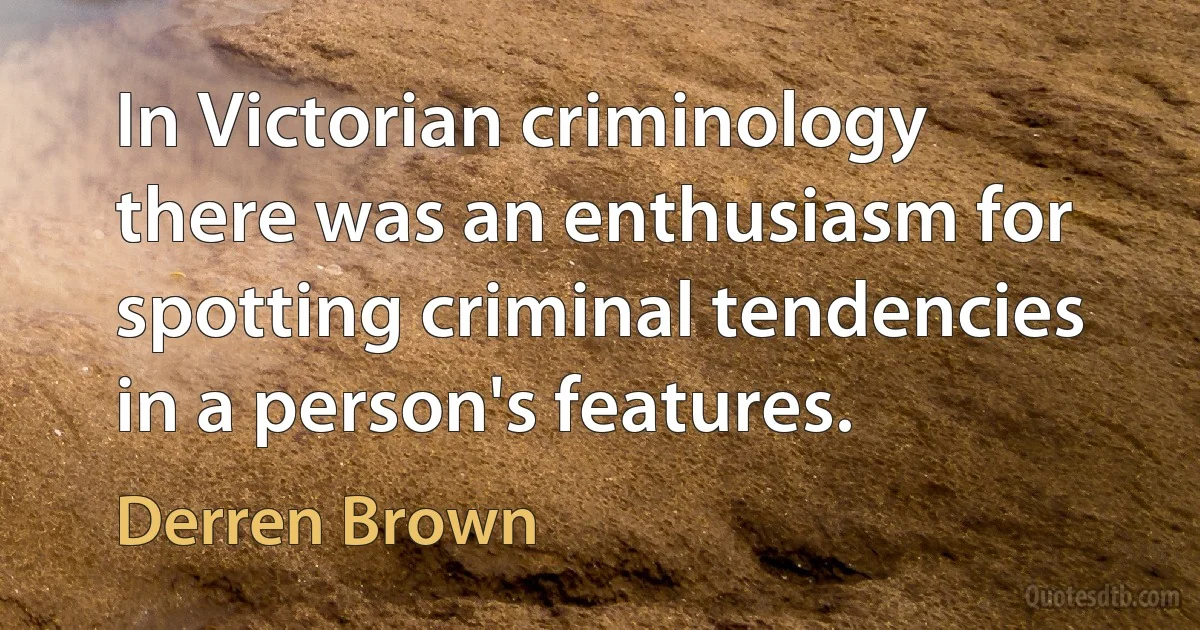 In Victorian criminology there was an enthusiasm for spotting criminal tendencies in a person's features. (Derren Brown)