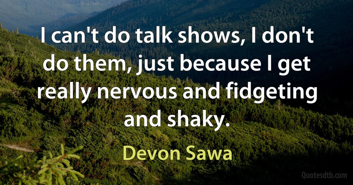 I can't do talk shows, I don't do them, just because I get really nervous and fidgeting and shaky. (Devon Sawa)