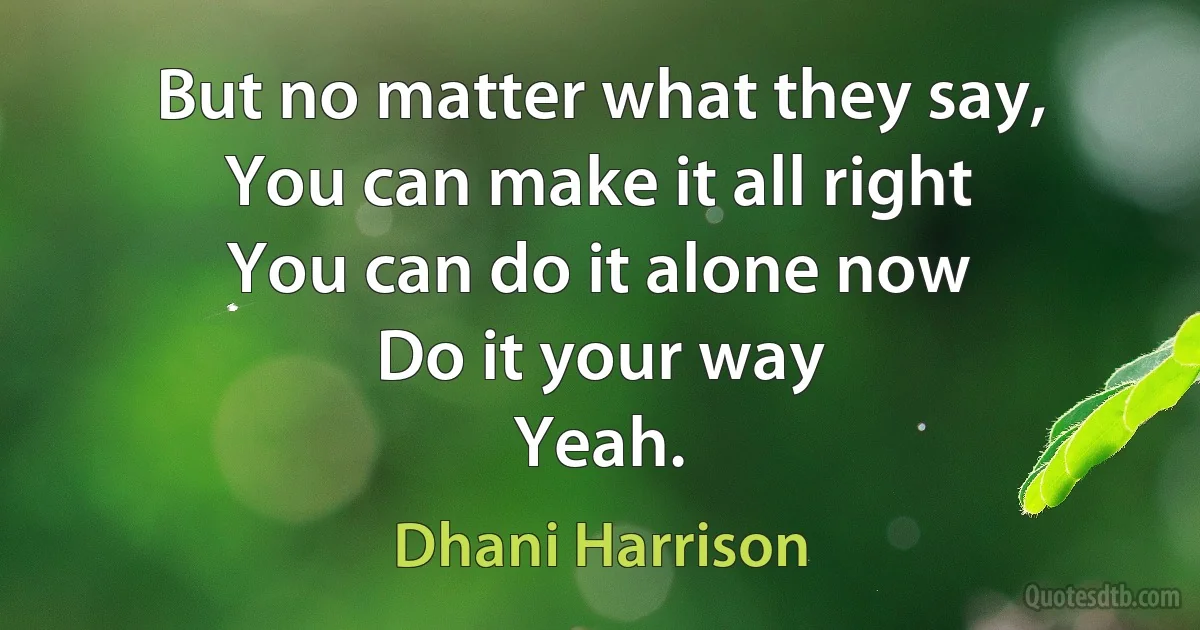 But no matter what they say,
You can make it all right
You can do it alone now
Do it your way
Yeah. (Dhani Harrison)