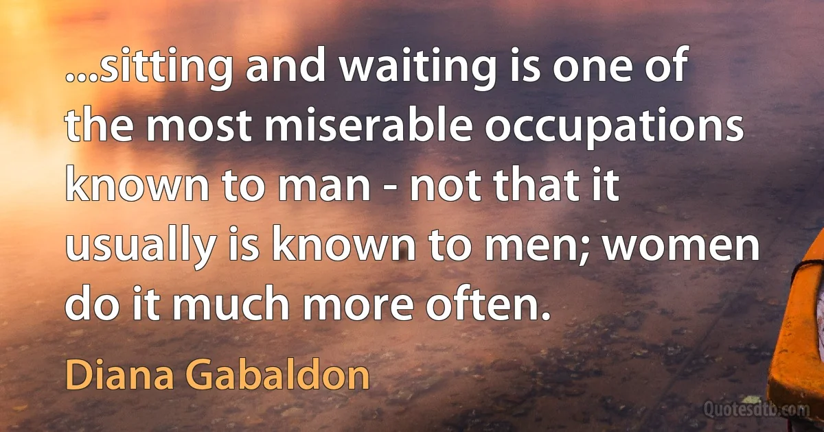 ...sitting and waiting is one of the most miserable occupations known to man - not that it usually is known to men; women do it much more often. (Diana Gabaldon)