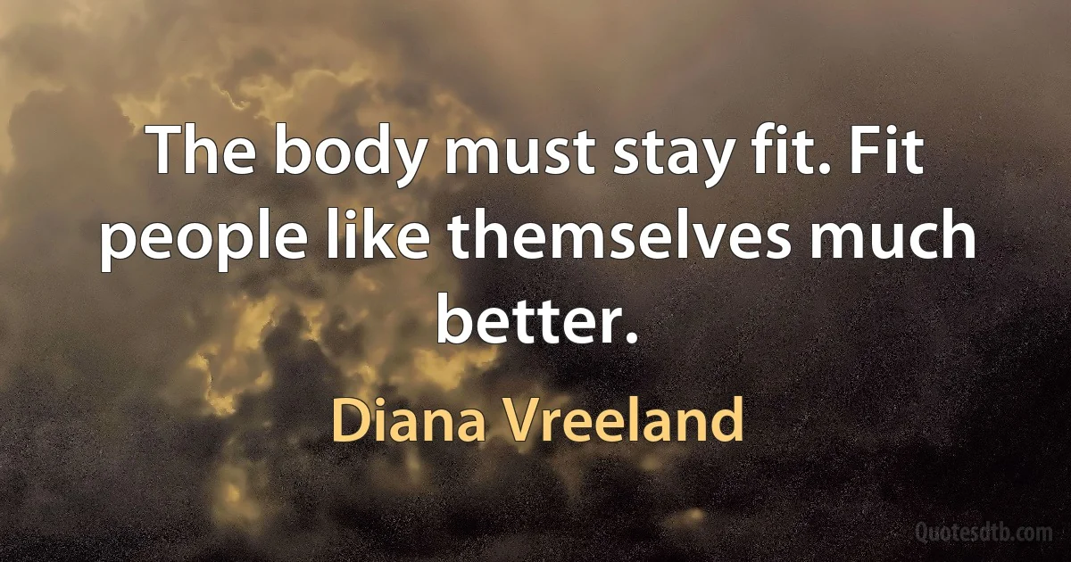 The body must stay fit. Fit people like themselves much better. (Diana Vreeland)