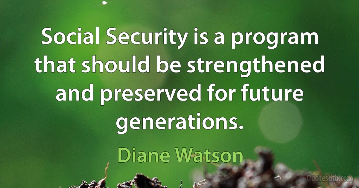 Social Security is a program that should be strengthened and preserved for future generations. (Diane Watson)