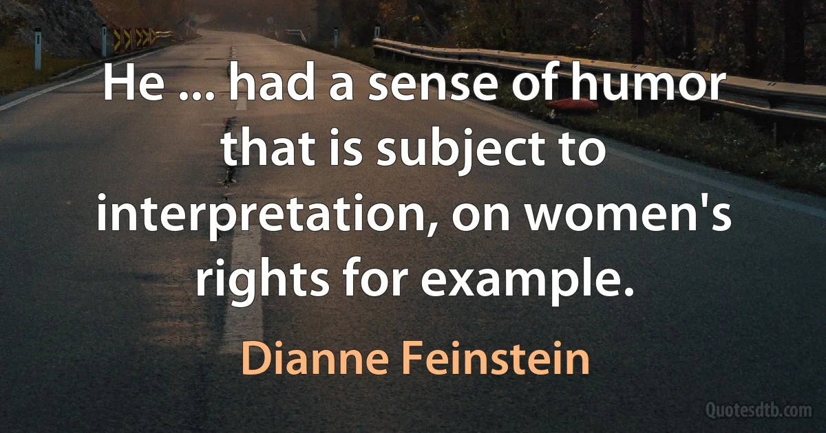 He ... had a sense of humor that is subject to interpretation, on women's rights for example. (Dianne Feinstein)