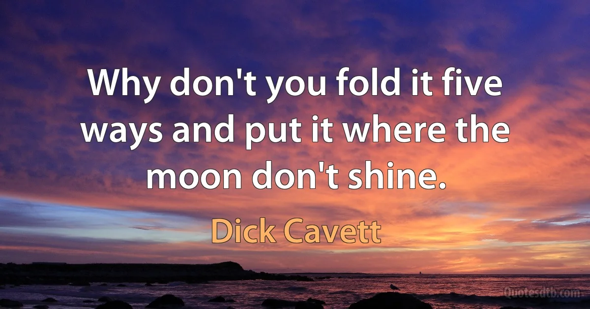 Why don't you fold it five ways and put it where the moon don't shine. (Dick Cavett)