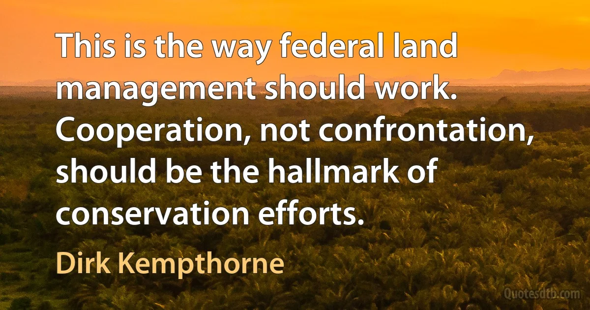 This is the way federal land management should work. Cooperation, not confrontation, should be the hallmark of conservation efforts. (Dirk Kempthorne)