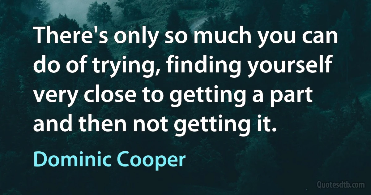 There's only so much you can do of trying, finding yourself very close to getting a part and then not getting it. (Dominic Cooper)