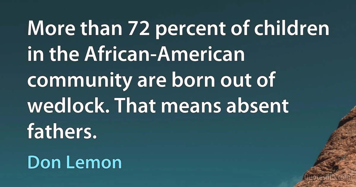 More than 72 percent of children in the African-American community are born out of wedlock. That means absent fathers. (Don Lemon)