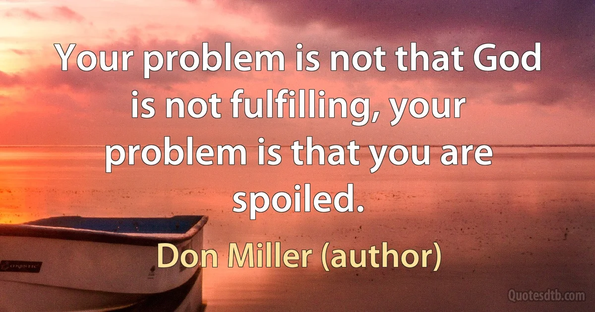 Your problem is not that God is not fulfilling, your problem is that you are spoiled. (Don Miller (author))