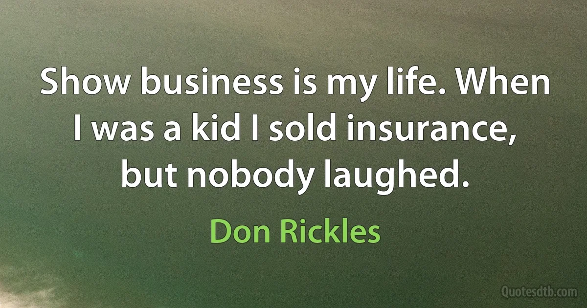 Show business is my life. When I was a kid I sold insurance, but nobody laughed. (Don Rickles)