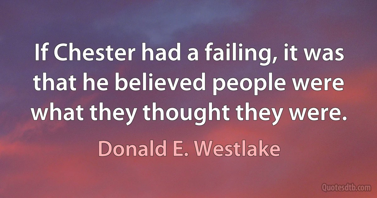 If Chester had a failing, it was that he believed people were what they thought they were. (Donald E. Westlake)