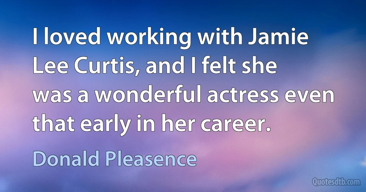 I loved working with Jamie Lee Curtis, and I felt she was a wonderful actress even that early in her career. (Donald Pleasence)