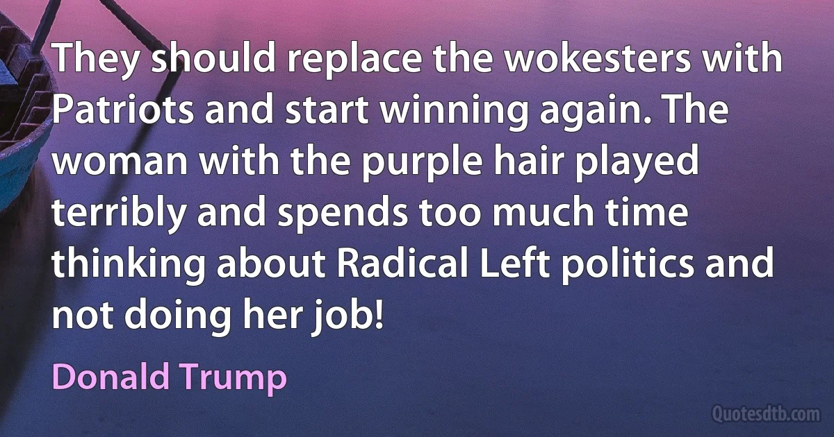 They should replace the wokesters with Patriots and start winning again. The woman with the purple hair played terribly and spends too much time thinking about Radical Left politics and not doing her job! (Donald Trump)