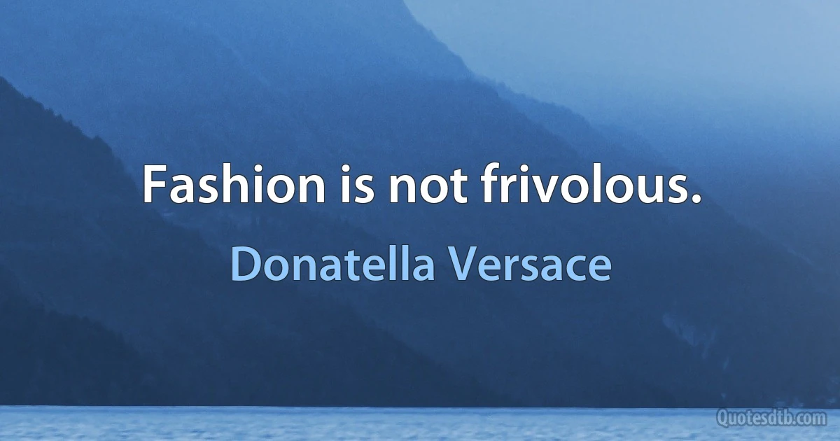 Fashion is not frivolous. (Donatella Versace)