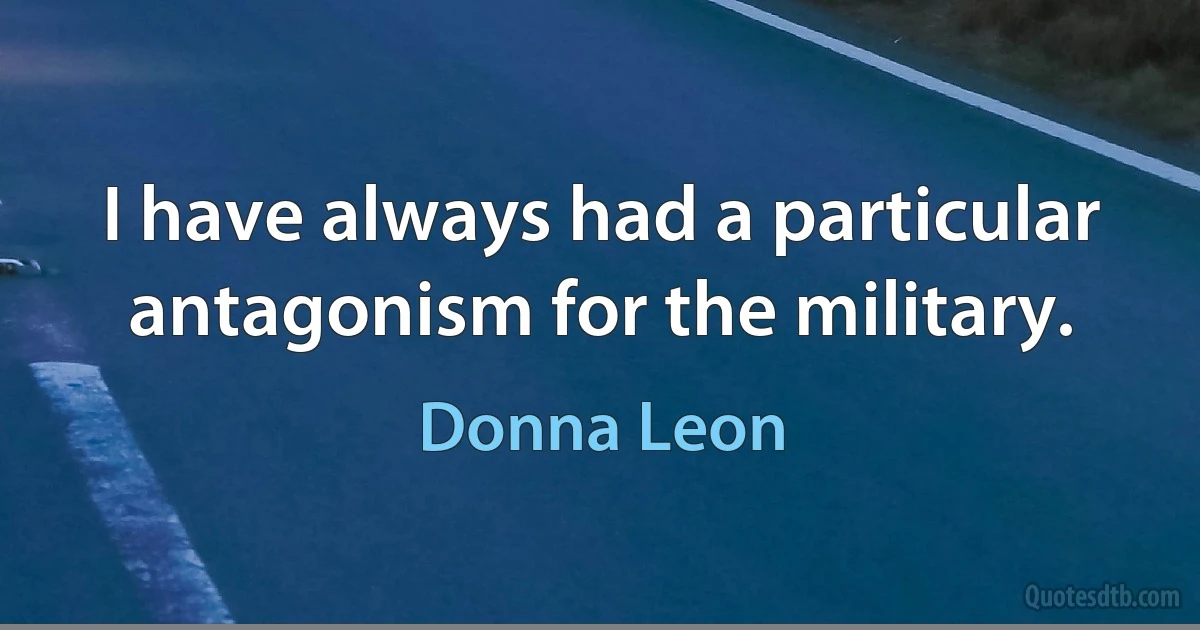 I have always had a particular antagonism for the military. (Donna Leon)