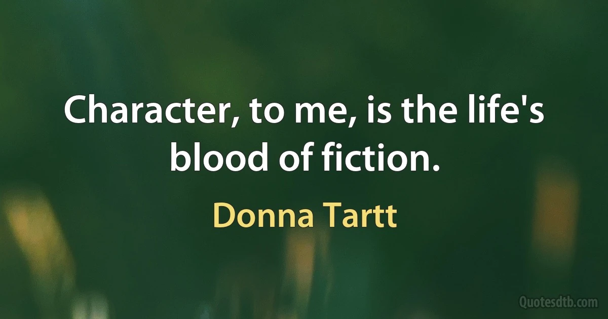 Character, to me, is the life's blood of fiction. (Donna Tartt)