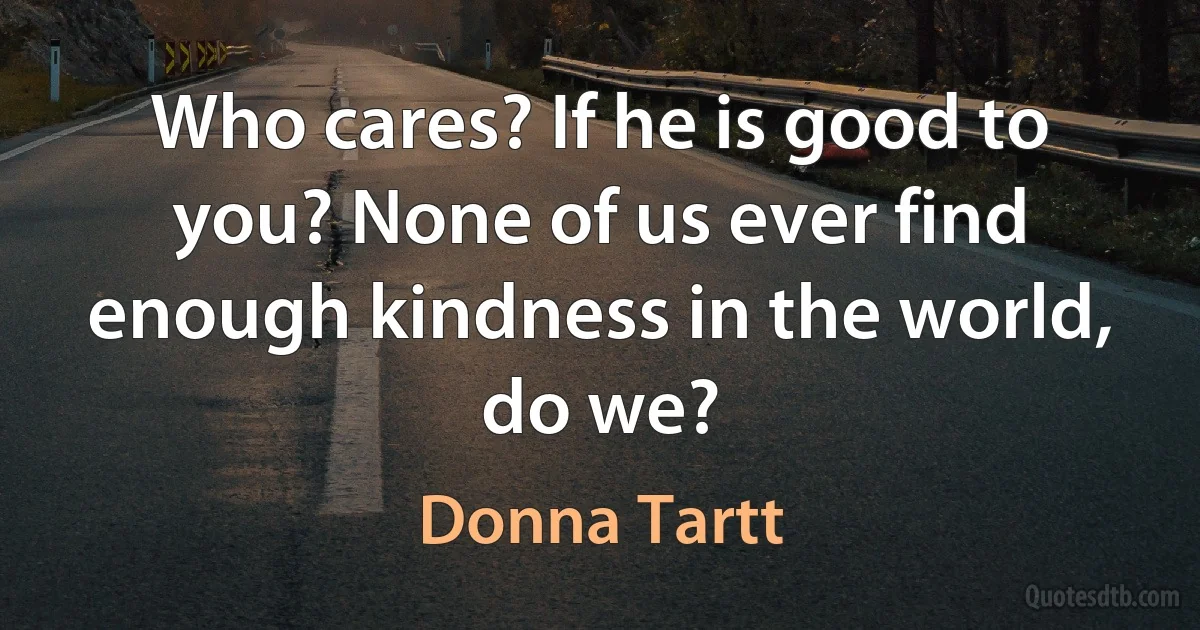 Who cares? If he is good to you? None of us ever find enough kindness in the world, do we? (Donna Tartt)