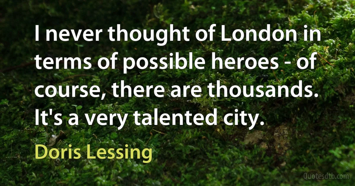 I never thought of London in terms of possible heroes - of course, there are thousands. It's a very talented city. (Doris Lessing)