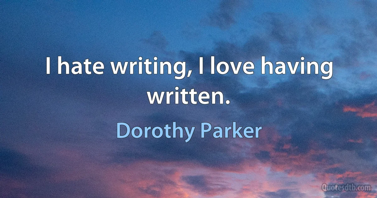 I hate writing, I love having written. (Dorothy Parker)