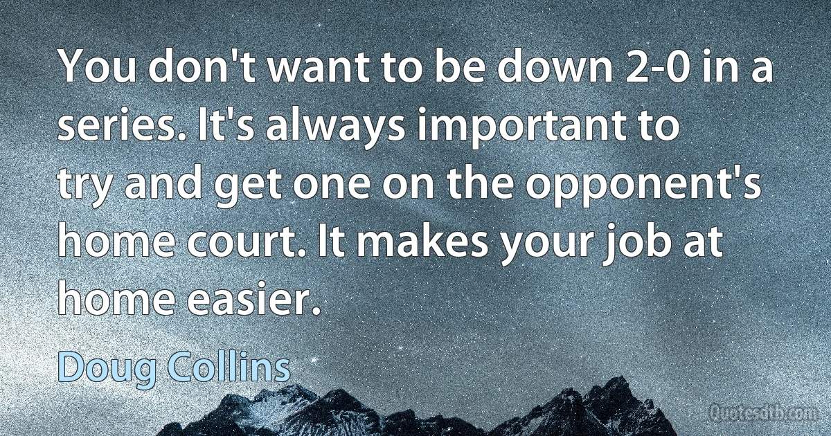 You don't want to be down 2-0 in a series. It's always important to try and get one on the opponent's home court. It makes your job at home easier. (Doug Collins)