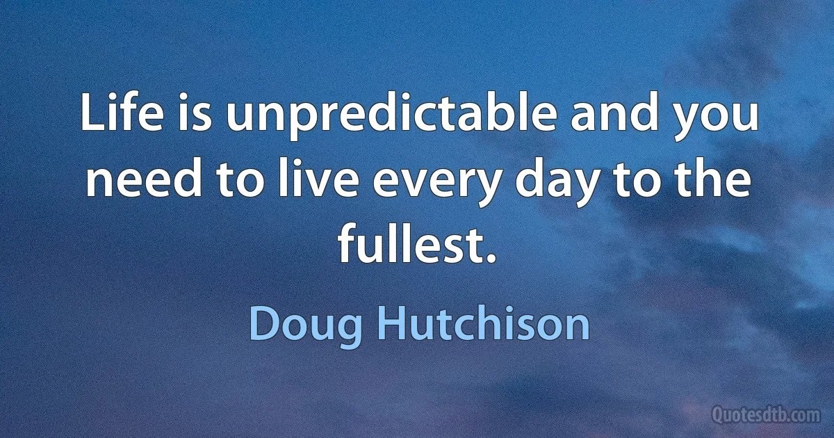 Life is unpredictable and you need to live every day to the fullest. (Doug Hutchison)