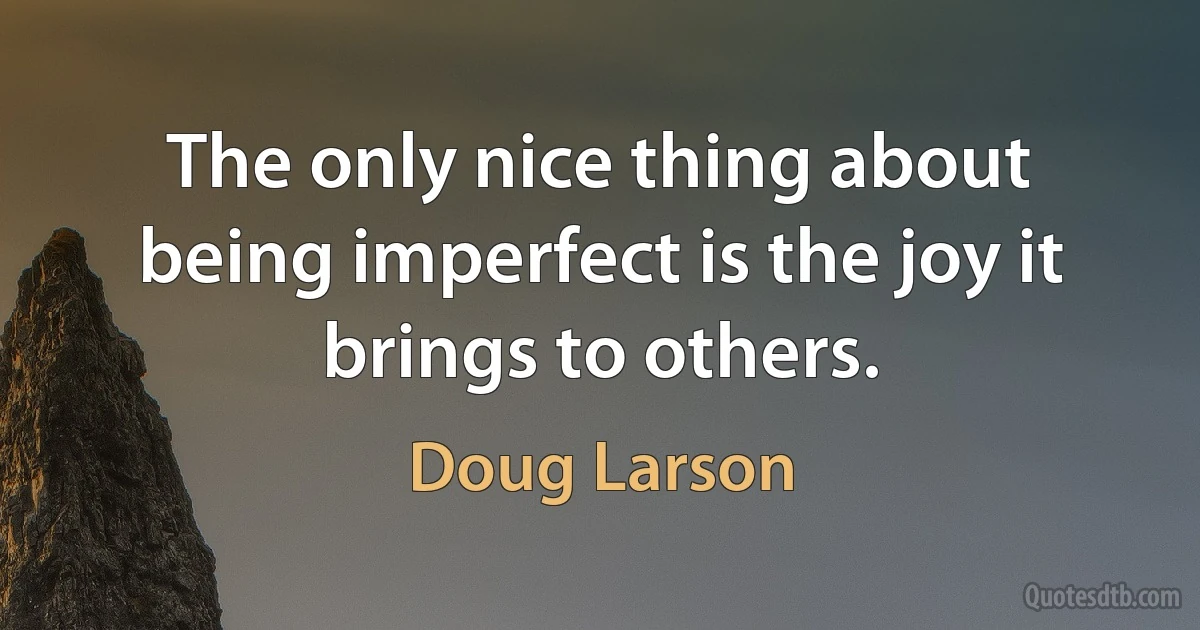 The only nice thing about being imperfect is the joy it brings to others. (Doug Larson)