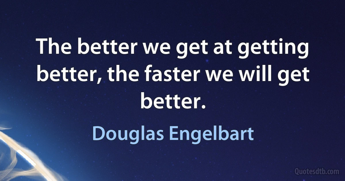 The better we get at getting better, the faster we will get better. (Douglas Engelbart)