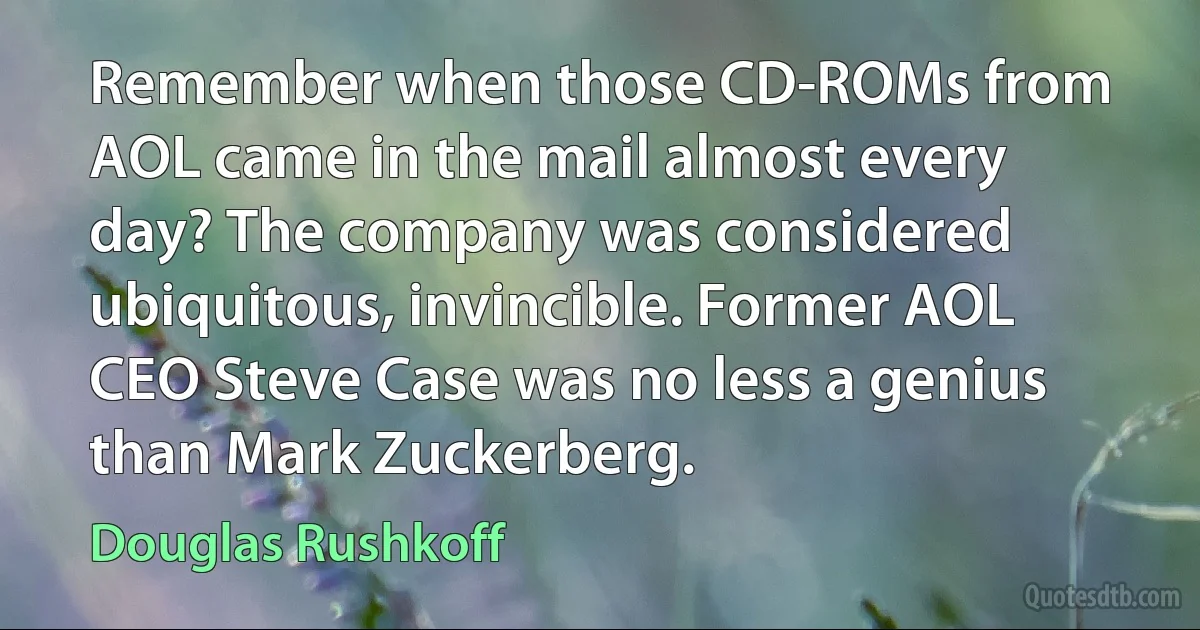 Remember when those CD-ROMs from AOL came in the mail almost every day? The company was considered ubiquitous, invincible. Former AOL CEO Steve Case was no less a genius than Mark Zuckerberg. (Douglas Rushkoff)