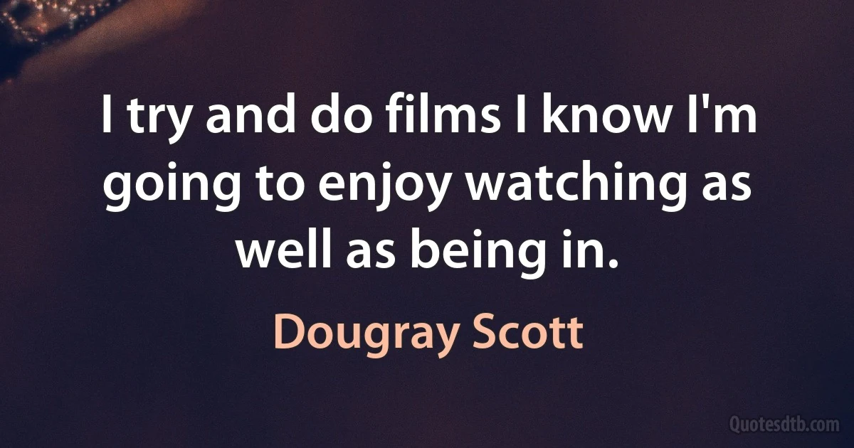 I try and do films I know I'm going to enjoy watching as well as being in. (Dougray Scott)