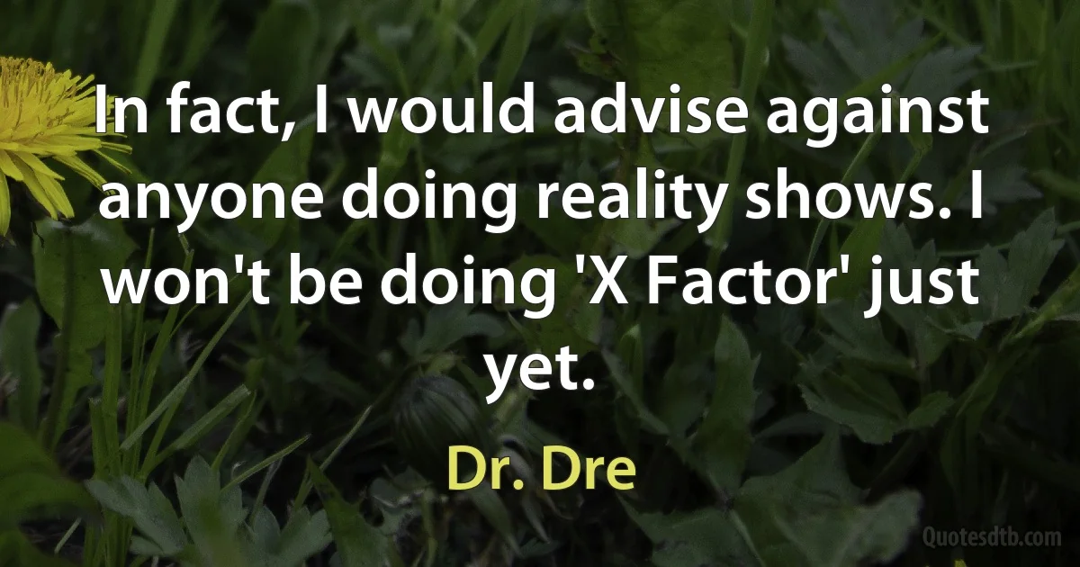 In fact, I would advise against anyone doing reality shows. I won't be doing 'X Factor' just yet. (Dr. Dre)