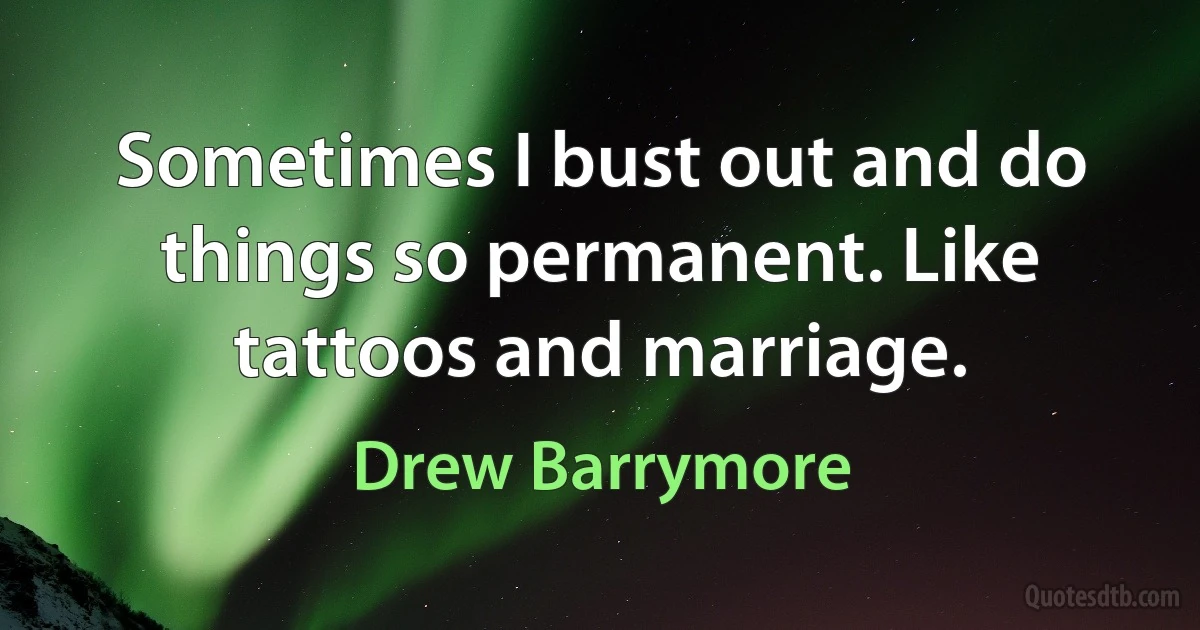 Sometimes I bust out and do things so permanent. Like tattoos and marriage. (Drew Barrymore)